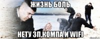 жизнь боль нету зп,компа и wifi