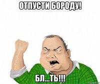 отпусти бороду! бл...ть!!!