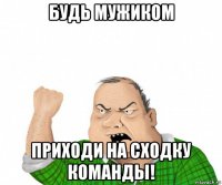 будь мужиком приходи на сходку команды!