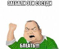 заебали эти соседи блеать!!!