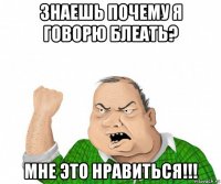 знаешь почему я говорю блеать? мне это нравиться!!!