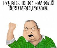 будь мужиком - работай кочегаром, блеать! 