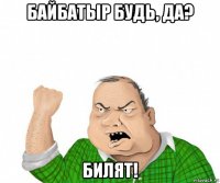 байбатыр будь, да? билят!