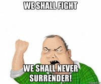 we shall fight we shall never surrender!