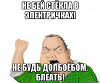 не бей стёкла в электричках! не будь долбоёбом, блеать!