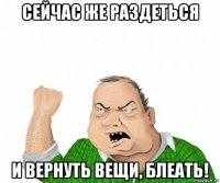 сейчас же раздеться и вернуть вещи, блеать!