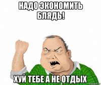 надо экономить блядь! хуй тебе а не отдых