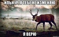 ильнур, я тебе не изменяю я верю