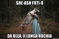 she-ash futi-o da blea, ii lunga rochia