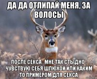 да да отлипай меня, за волосы после секса , мне так стыдно , чувствую себя шлюхой или каким то примером для секса