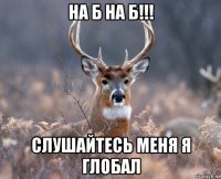 на б на б!!! слушайтесь меня я глобал