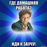 где домашняя работа? иди к заучу!