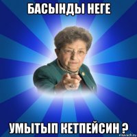 басынды неге умытып кетпейсин ?