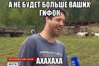 а не будет больше ваших гифок ахахаха