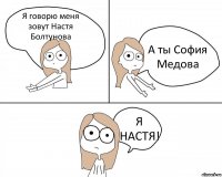 Я говорю меня зовут Настя Болтунова А ты София Медова Я НАСТЯ!