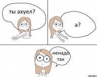 ты ахуел? а? ненадо так