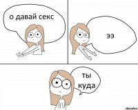 о давай секс ээ ты куда