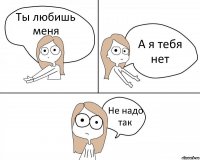 Ты любишь меня А я тебя нет Не надо так