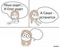 Лёша уедет...
И Олег уедет А Саша - останется 