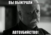 вы выиграли . . . . . . . автоубийство!