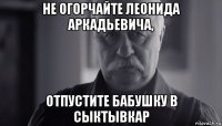 не огорчайте леонида аркадьевича, отпустите бабушку в сыктывкар