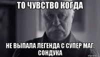 то чувство когда не выпала легенда с супер маг. сондука