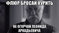 флюр бросай курить не огорчай леонида аркадьевича