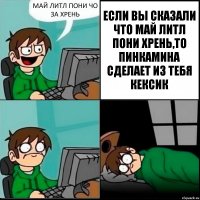 МАЙ ЛИТЛ ПОНИ ЧО ЗА ХРЕНЬ ЕСЛИ ВЫ СКАЗАЛИ ЧТО МАЙ ЛИТЛ ПОНИ ХРЕНЬ,ТО ПИНКАМИНА СДЕЛАЕТ ИЗ ТЕБЯ КЕКСИК