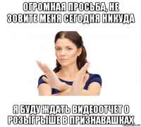 огромная просьба, не зовите меня сегодня никуда я буду ждать видеоотчет о розыгрыше в признавашках