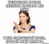 убедительная просьба пиздюкам не ставить мне лайки у меня сумасшедший парень, который может отхуярить