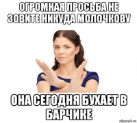 огромная просьба не зовите никуда молочкову она сегодня бухает в барчике