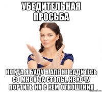 убедительная просьба когда я буду в апе не садитесь со мной за столы, не хочу портить ни с кем отношения