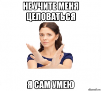 не учите меня целоваться я сам умею