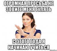 огромная просьба не зовите меня гулять с этого года я начинаю учиться