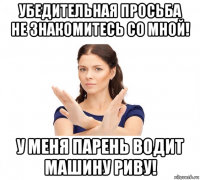 убедительная просьба не знакомитесь со мной! у меня парень водит машину риву!