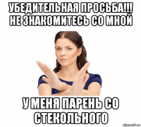 убедительная просьба!!! не знакомитесь со мной у меня парень со стекольного