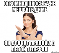 огромная просьба,не мешайте диме он дрочит правой,а в левой телефон