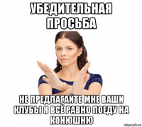 убедительная просьба не предлагайте мне ваши клубы я всё равно поеду на конюшню