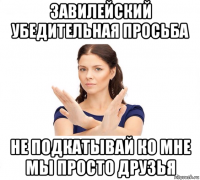 завилейский убедительная просьба не подкатывай ко мне мы просто друзья