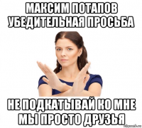 максим потапов убедительная просьба не подкатывай ко мне мы просто друзья