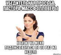 убедительная просьба, пастора-массфолловеры хватит на меня подписываться по 20 раз на неделе