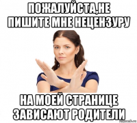 пожалуйста,не пишите мне нецензуру на моей странице зависают родители