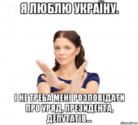 я люблю україну. і не треба мені розповідати про уряд, президента, депутатів...