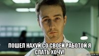  пошел нахуй со своей работой я спать хочу!