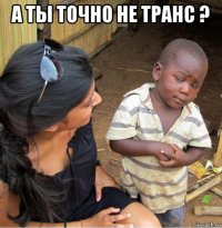 а ты точно не транс ? 