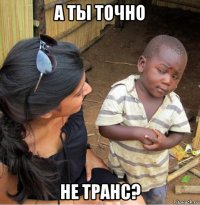 а ты точно не транс?