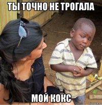 ты точно не трогала мой кокс