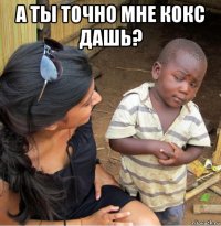 а ты точно мне кокс дашь? 