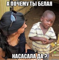 а почему ты белая насасала да ?