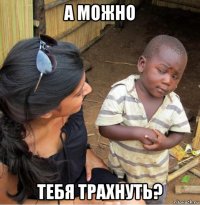 а можно тебя трахнуть?